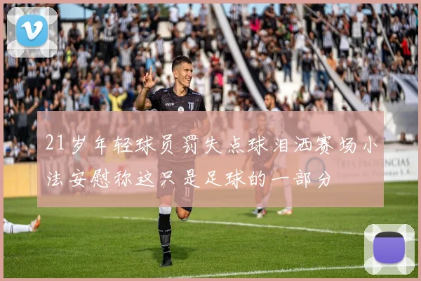 21岁年轻球员罚失点球泪洒赛场小法安慰称这只是足球的一部分