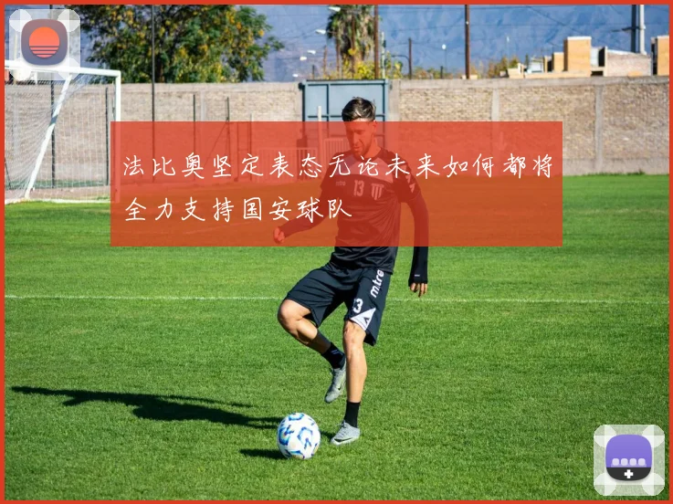 法比奥坚定表态无论未来如何都将全力支持国安球队