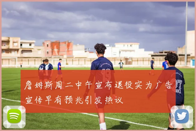 詹姆斯周二中午宣布退役实为广告宣传早有预兆引发热议