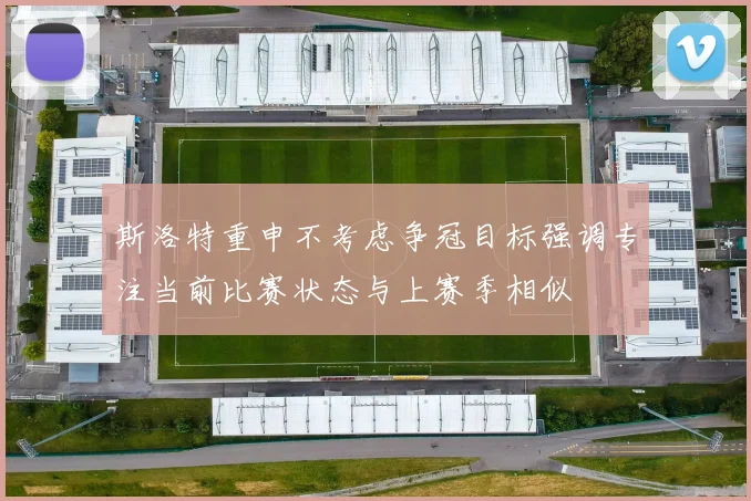 斯洛特重申不考虑争冠目标强调专注当前比赛状态与上赛季相似
