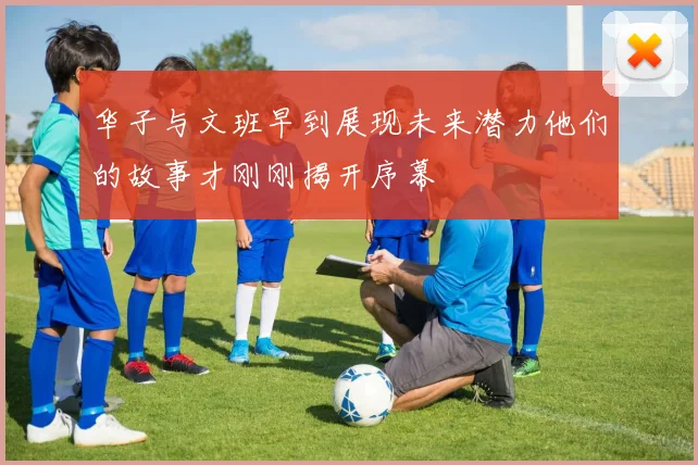 华子与文班早到展现未来潜力他们的故事才刚刚揭开序幕