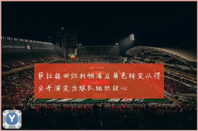 萨拉赫回归利物浦后角色转变从得分手演变为球队组织核心