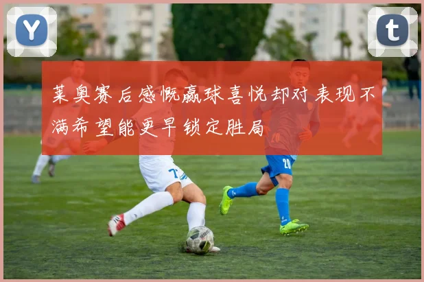 莱奥赛后感慨赢球喜悦却对表现不满希望能更早锁定胜局