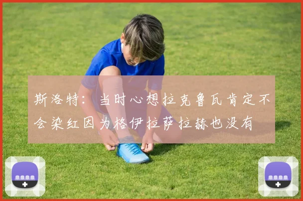 斯洛特：当时心想拉克鲁瓦肯定不会染红因为格伊拉萨拉赫也没有