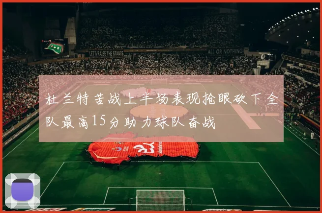 杜兰特苦战上半场表现抢眼砍下全队最高15分助力球队奋战