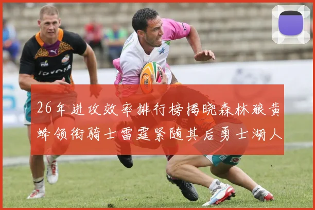 26年进攻效率排行榜揭晓森林狼黄蜂领衔骑士雷霆紧随其后勇士湖人表现平平