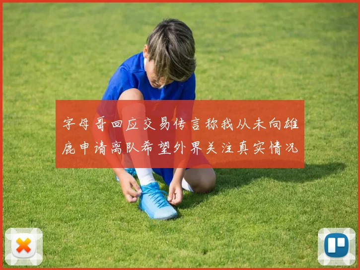 字母哥回应交易传言称我从未向雄鹿申请离队希望外界关注真实情况