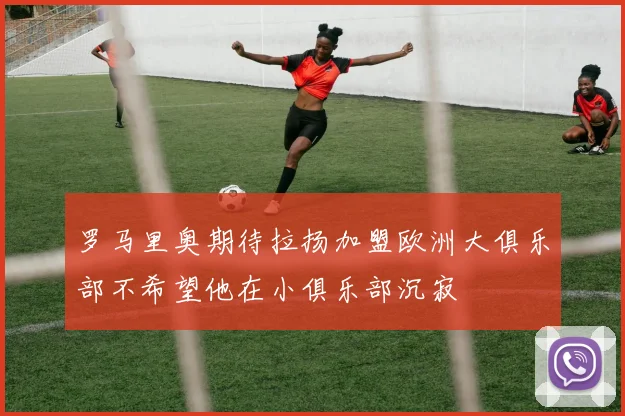 罗马里奥期待拉扬加盟欧洲大俱乐部不希望他在小俱乐部沉寂