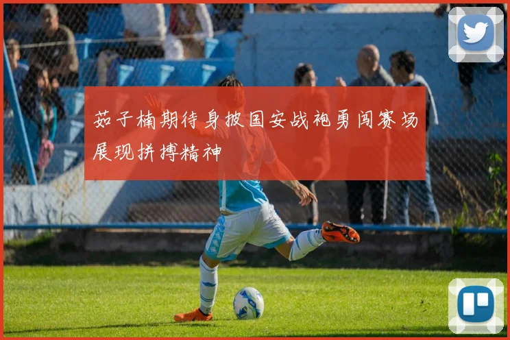 茹子楠期待身披国安战袍勇闯赛场展现拼搏精神