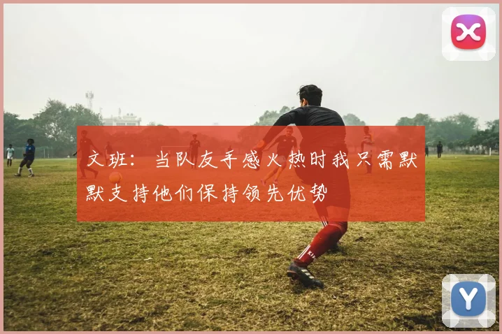 文班：当队友手感火热时我只需默默支持他们保持领先优势