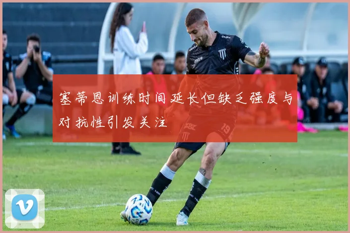 塞蒂恩训练时间延长但缺乏强度与对抗性引发关注