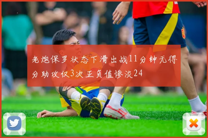 老炮保罗状态下滑出战11分钟无得分助攻仅3次正负值惨淡24