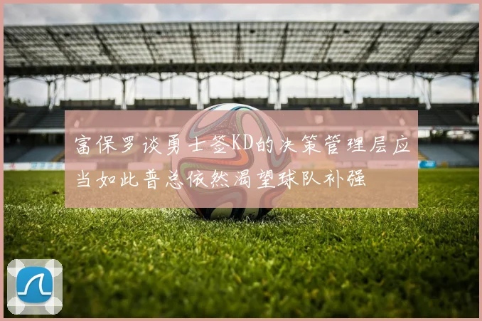富保罗谈勇士签KD的决策管理层应当如此普总依然渴望球队补强