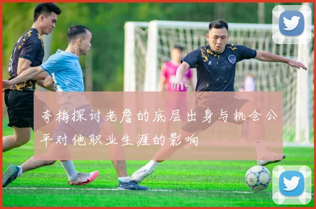 夸梅探讨老詹的底层出身与机会公平对他职业生涯的影响