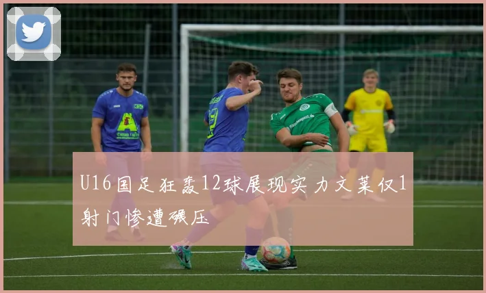 U16国足狂轰12球展现实力文莱仅1射门惨遭碾压