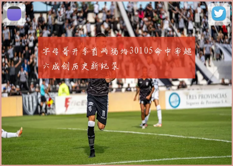 字母哥开季首两场均30105命中率超六成创历史新纪录