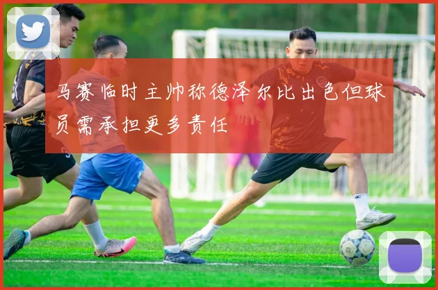 马赛临时主帅称德泽尔比出色但球员需承担更多责任