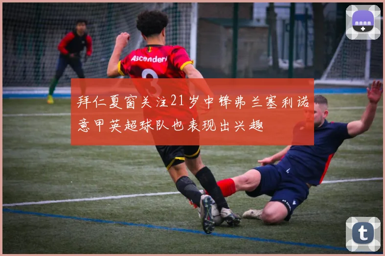 拜仁夏窗关注21岁中锋弗兰塞利诺意甲英超球队也表现出兴趣