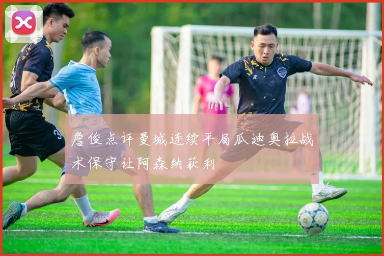 詹俊点评曼城连续平局瓜迪奥拉战术保守让阿森纳获利