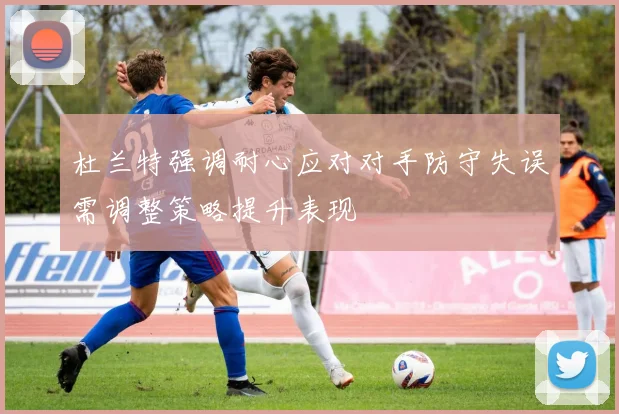 杜兰特强调耐心应对对手防守失误需调整策略提升表现