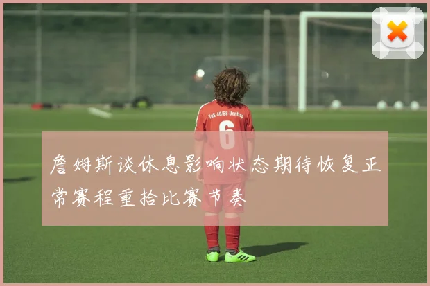詹姆斯谈休息影响状态期待恢复正常赛程重拾比赛节奏