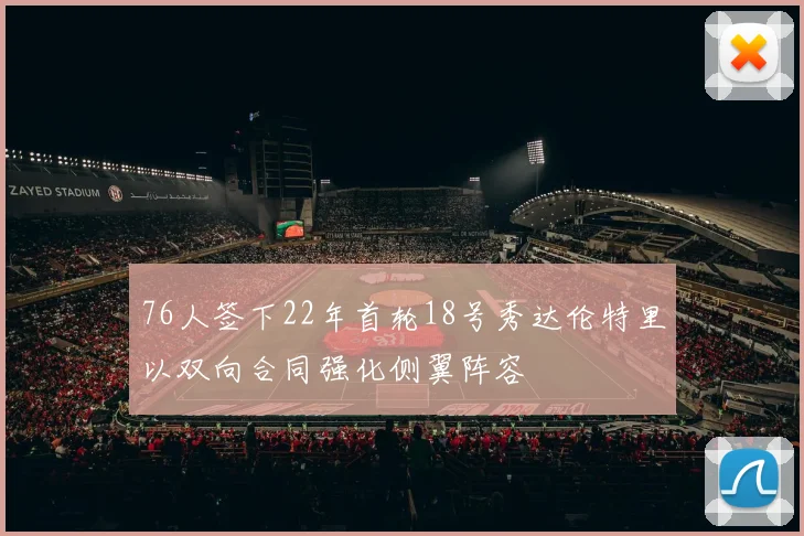 76人签下22年首轮18号秀达伦特里以双向合同强化侧翼阵容