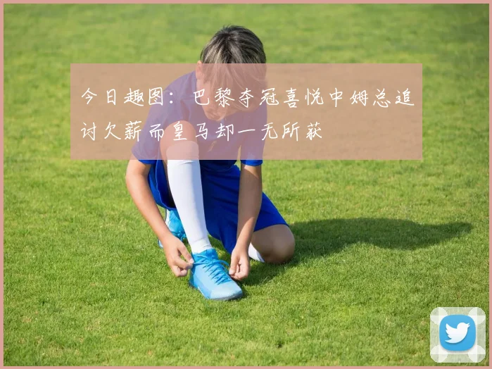 今日趣图：巴黎夺冠喜悦中姆总追讨欠薪而皇马却一无所获