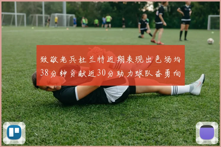 致敬老兵杜兰特近期表现出色场均38分钟贡献近30分助力球队奋勇向前