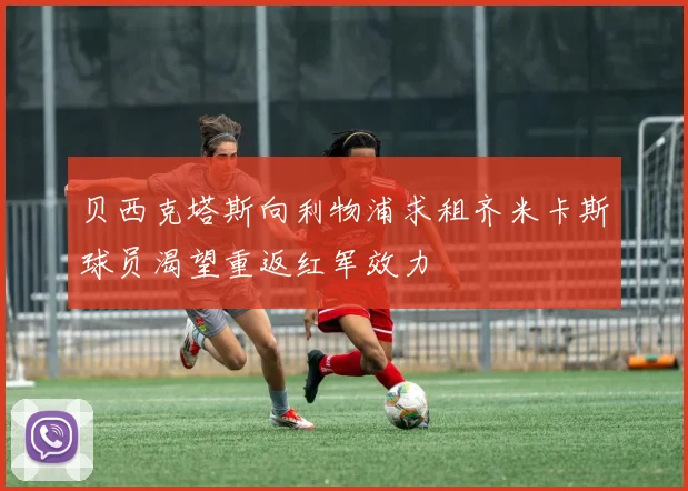 贝西克塔斯向利物浦求租齐米卡斯球员渴望重返红军效力