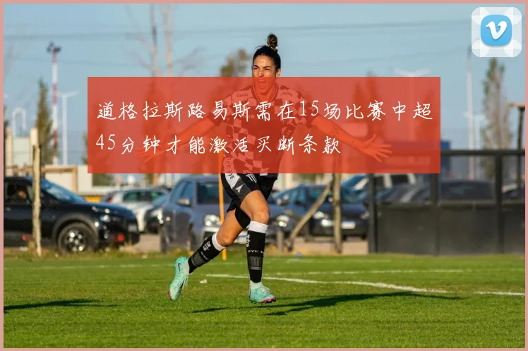 道格拉斯路易斯需在15场比赛中超45分钟才能激活买断条款