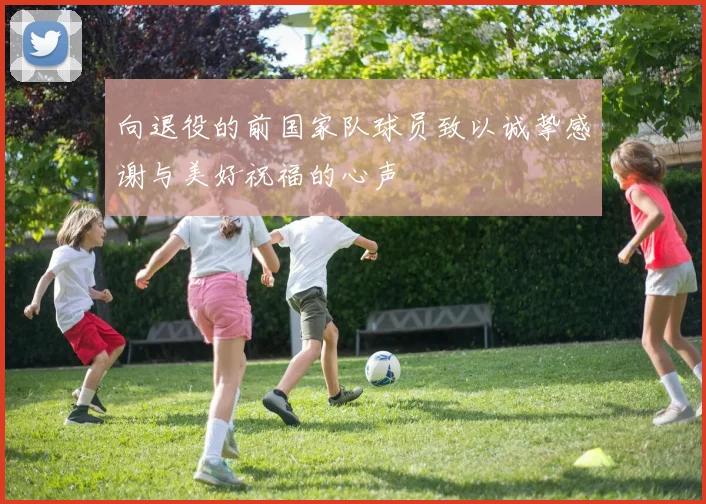 向退役的前国家队球员致以诚挚感谢与美好祝福的心声