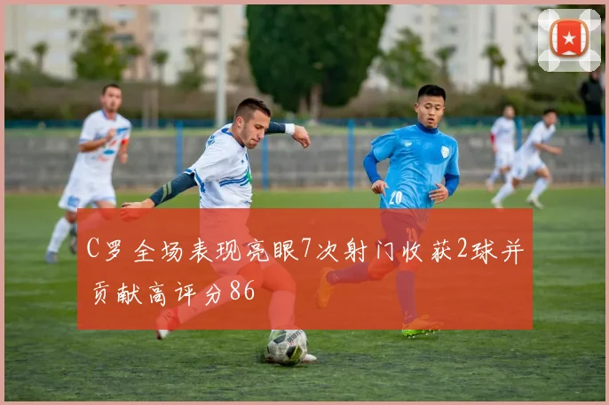 C罗全场表现亮眼7次射门收获2球并贡献高评分86