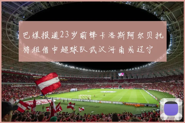 巴媒报道23岁前锋卡洛斯阿尔贝托将租借中超球队武汉河南或辽宁