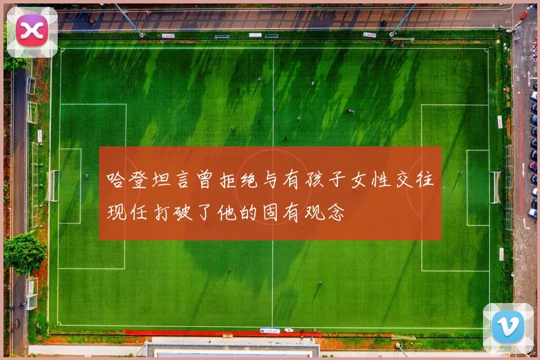 哈登坦言曾拒绝与有孩子女性交往现任打破了他的固有观念