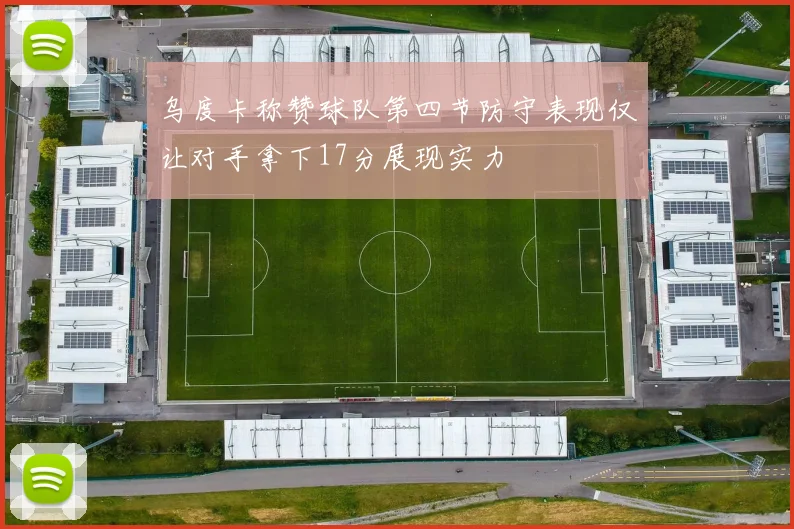 乌度卡称赞球队第四节防守表现仅让对手拿下17分展现实力