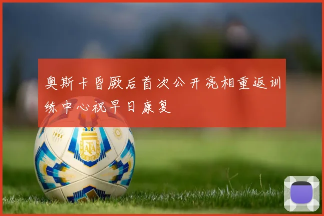 奥斯卡昏厥后首次公开亮相重返训练中心祝早日康复