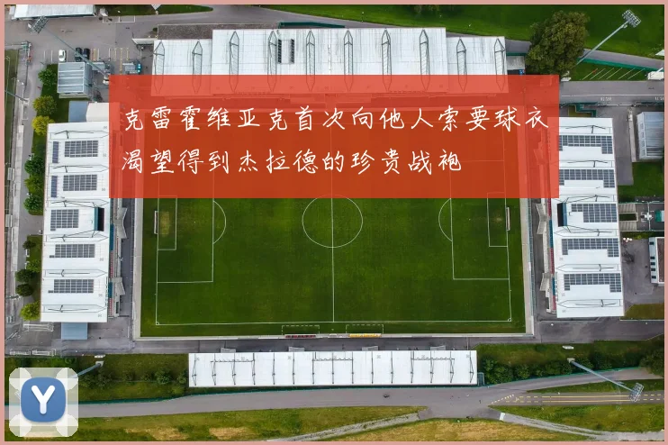 克雷霍维亚克首次向他人索要球衣渴望得到杰拉德的珍贵战袍