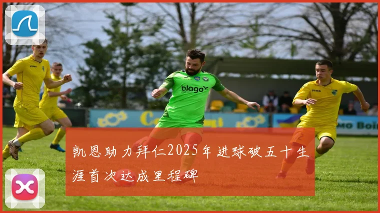 凯恩助力拜仁2025年进球破五十生涯首次达成里程碑