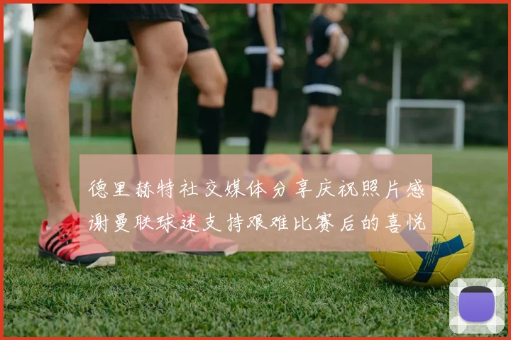德里赫特社交媒体分享庆祝照片感谢曼联球迷支持艰难比赛后的喜悦