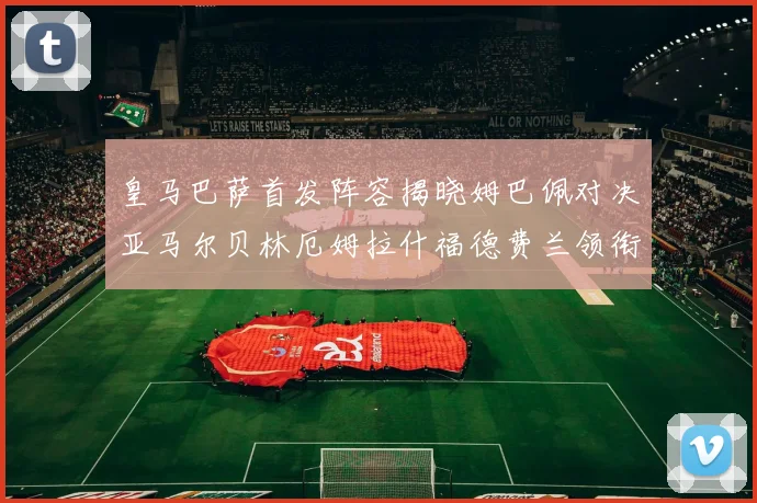 皇马巴萨首发阵容揭晓姆巴佩对决亚马尔贝林厄姆拉什福德费兰领衔出战