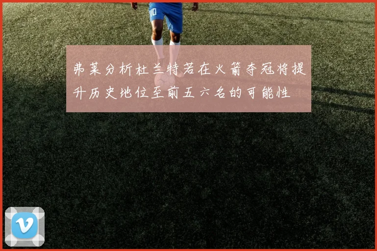 弗莱分析杜兰特若在火箭夺冠将提升历史地位至前五六名的可能性